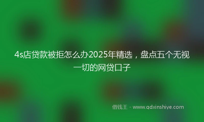 4s店贷款被拒怎么办2025年精选，盘点五个无视一切的网贷口子