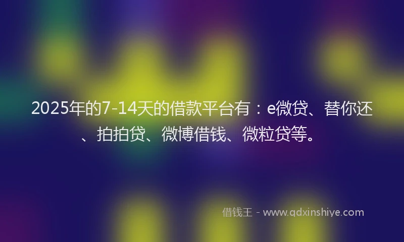 2025年的7-14天的借款平台有：e微贷、替你还、拍拍贷、微博借钱、微粒贷等。