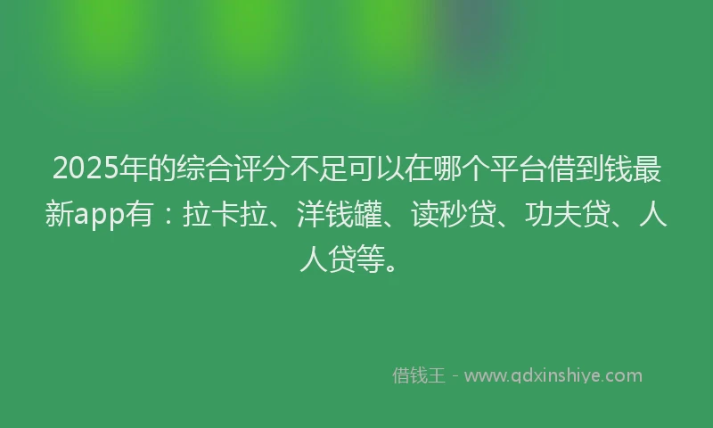 2025年的综合评分不足可以在哪个平台借到钱最新app有：拉卡拉、洋钱罐、读秒贷、功夫贷、人人贷等。