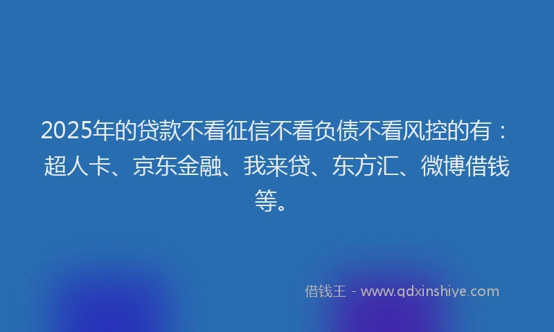 2025年的贷款不看征信不看负债不看风控的有：超人卡、京东金融、我来贷、东方汇、微博借钱等。