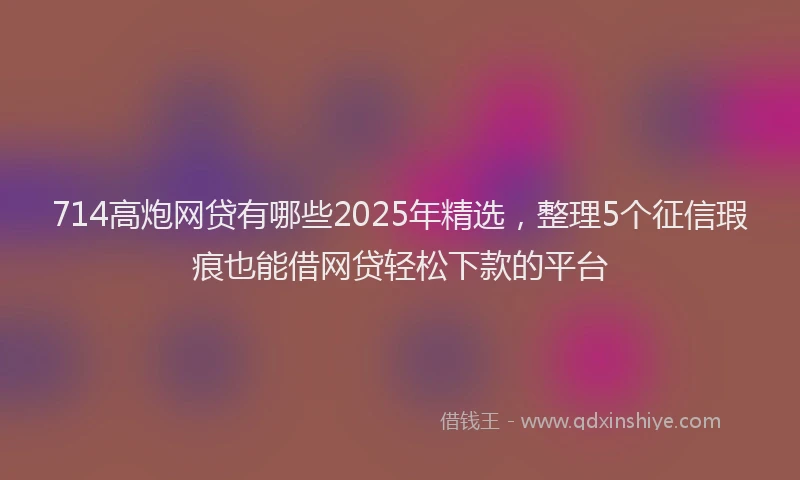 714高炮网贷有哪些2025年精选，整理5个征信瑕疵也能借网贷轻松下款的平台