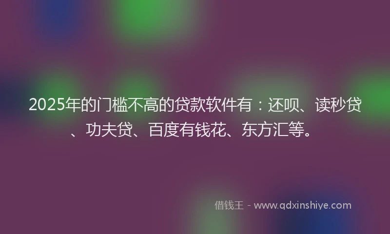 2025年的门槛不高的贷款软件有：还呗、读秒贷、功夫贷、百度有钱花、东方汇等。