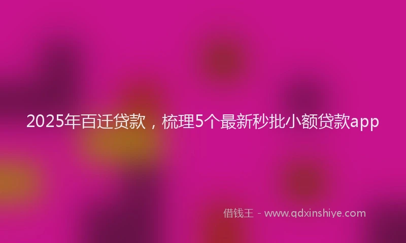 2025年百迁贷款，梳理5个最新秒批小额贷款app