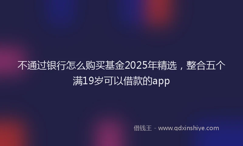 不通过银行怎么购买基金2025年精选，整合五个满19岁可以借款的app