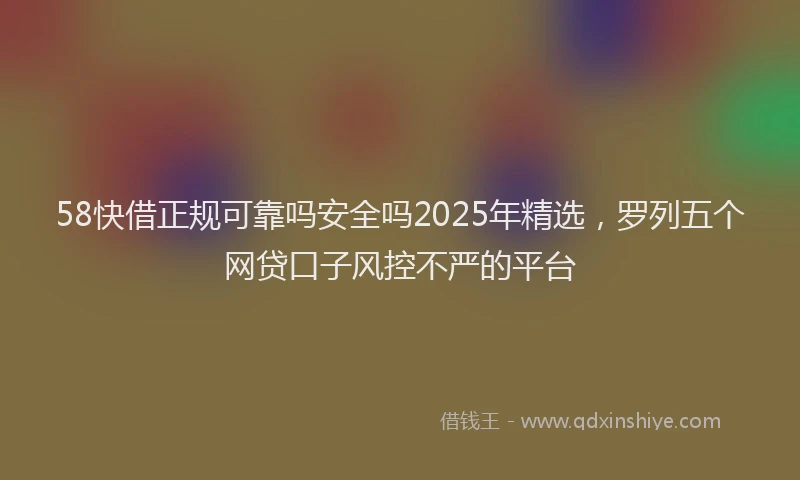 58快借正规可靠吗安全吗2025年精选，罗列五个网贷口子风控不严的平台