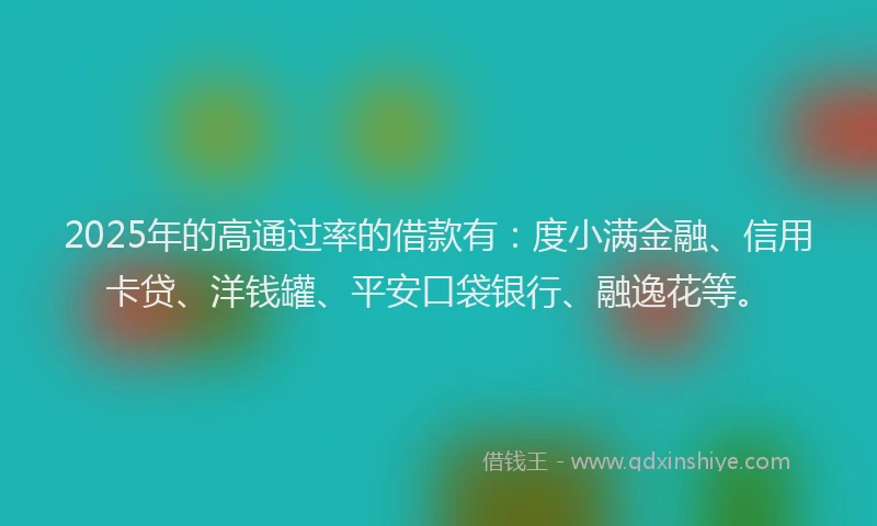 2025年的高通过率的借款有：度小满金融、信用卡贷、洋钱罐、平安口袋银行、融逸花等。