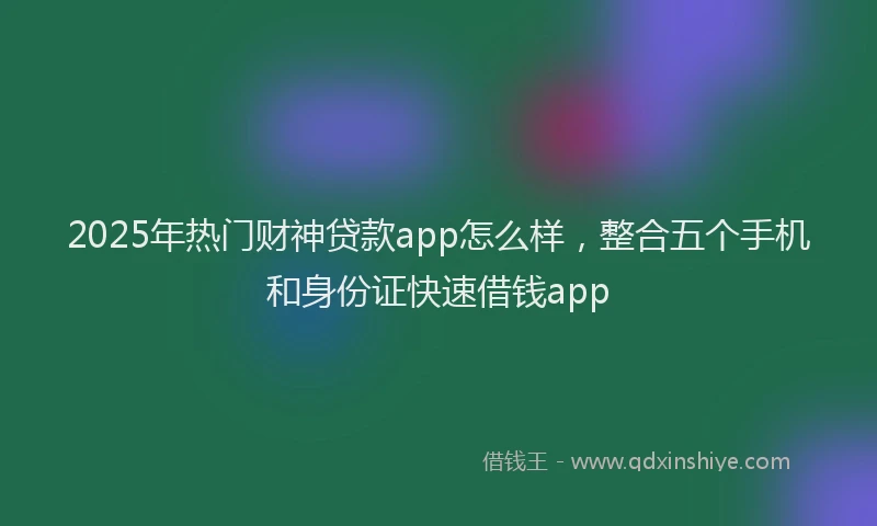 2025年热门财神贷款app怎么样，整合五个手机和身份证快速借钱app