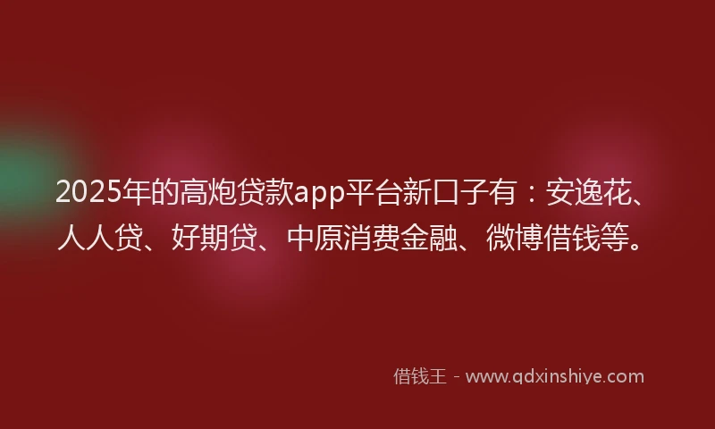 2025年的高炮贷款app平台新口子有：安逸花、人人贷、好期贷、中原消费金融、微博借钱等。