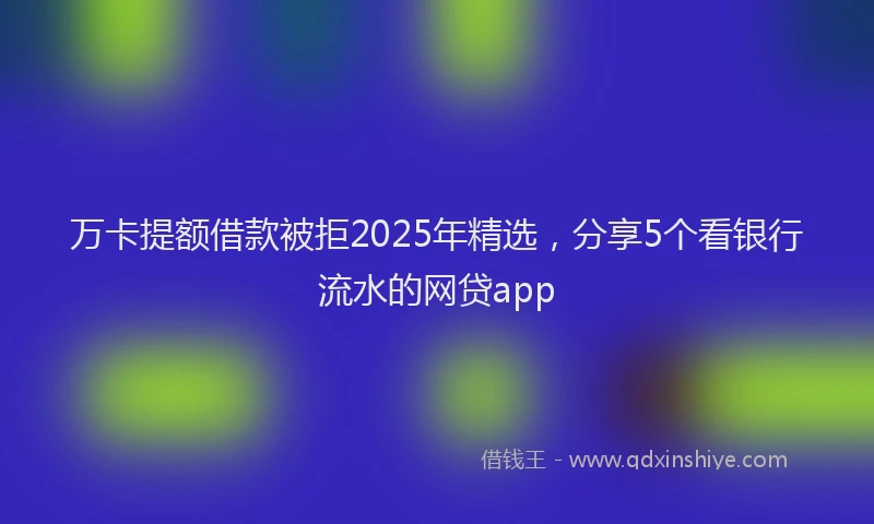 万卡提额借款被拒2025年精选，分享5个看银行流水的网贷app