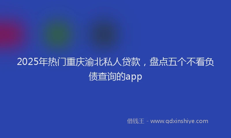 2025年热门重庆渝北私人贷款，盘点五个不看负债查询的app