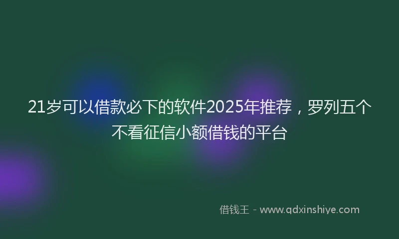 21岁可以借款必下的软件2025年推荐，罗列五个不看征信小额借钱的平台