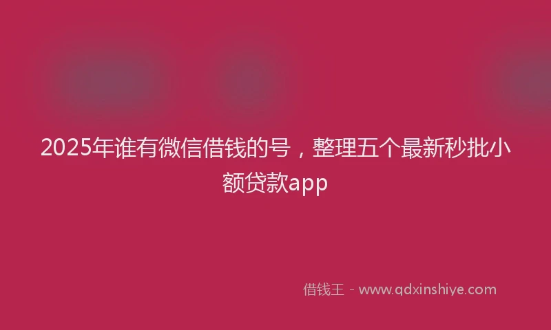 2025年谁有微信借钱的号，整理五个最新秒批小额贷款app
