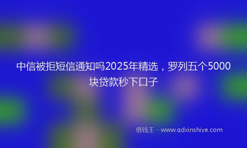 中信被拒短信通知吗2025年精选，罗列五个5000块贷款秒下口子
