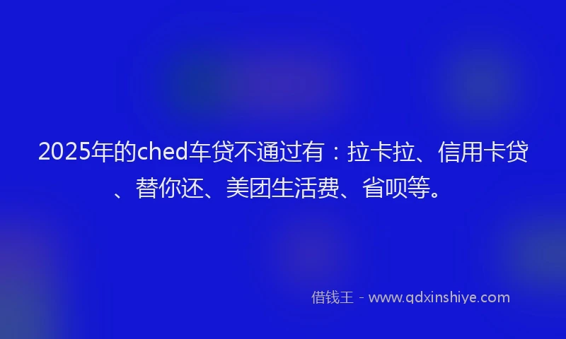 2025年的ched车贷不通过有：拉卡拉、信用卡贷、替你还、美团生活费、省呗等。