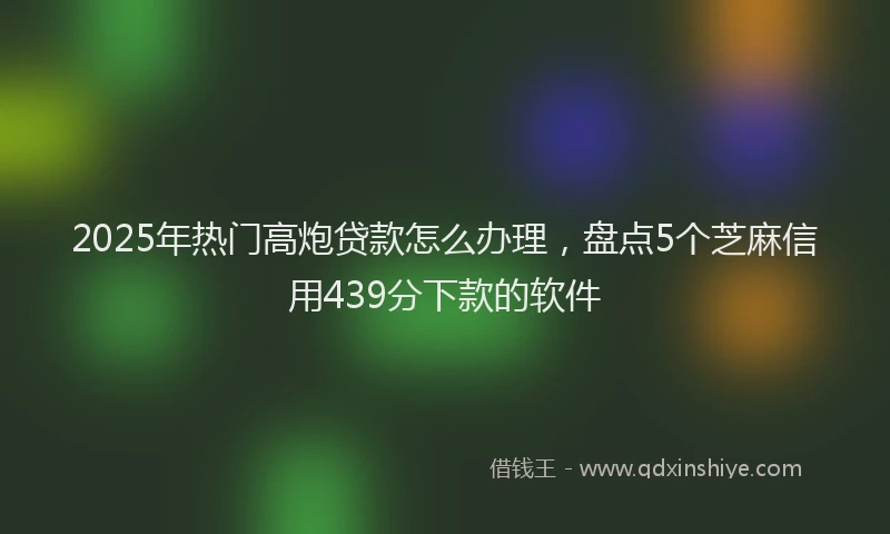 2025年热门高炮贷款怎么办理，盘点5个芝麻信用439分下款的软件