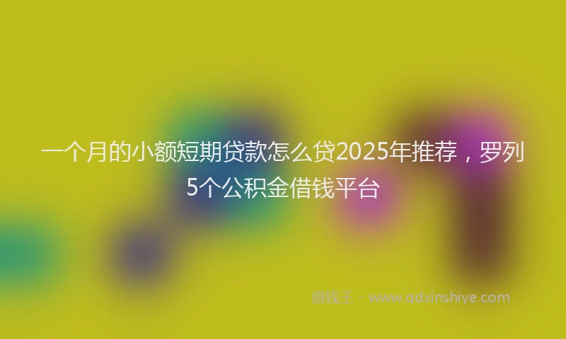 一个月的小额短期贷款怎么贷2025年推荐，罗列5个公积金借钱平台