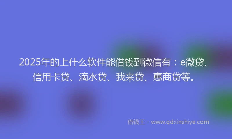 2025年的上什么软件能借钱到微信有：e微贷、信用卡贷、滴水贷、我来贷、惠商贷等。