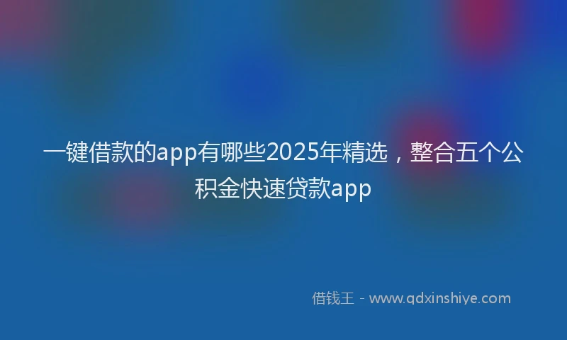 一键借款的app有哪些2025年精选，整合五个公积金快速贷款app
