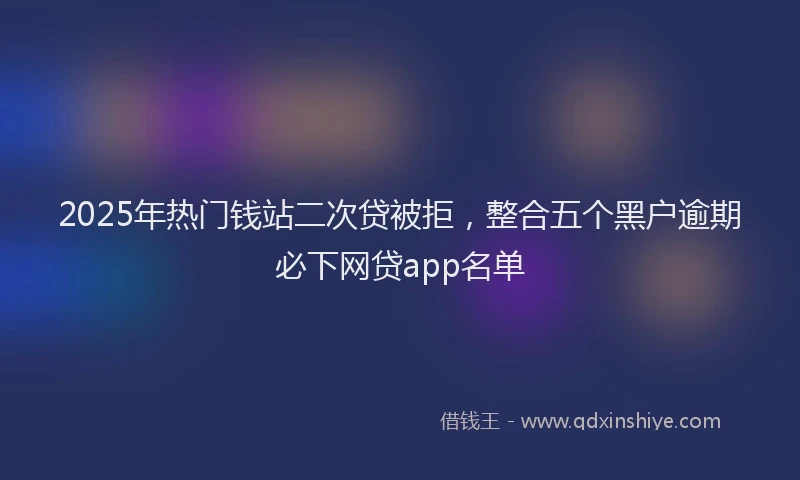 2025年热门钱站二次贷被拒，整合五个黑户逾期必下网贷app名单