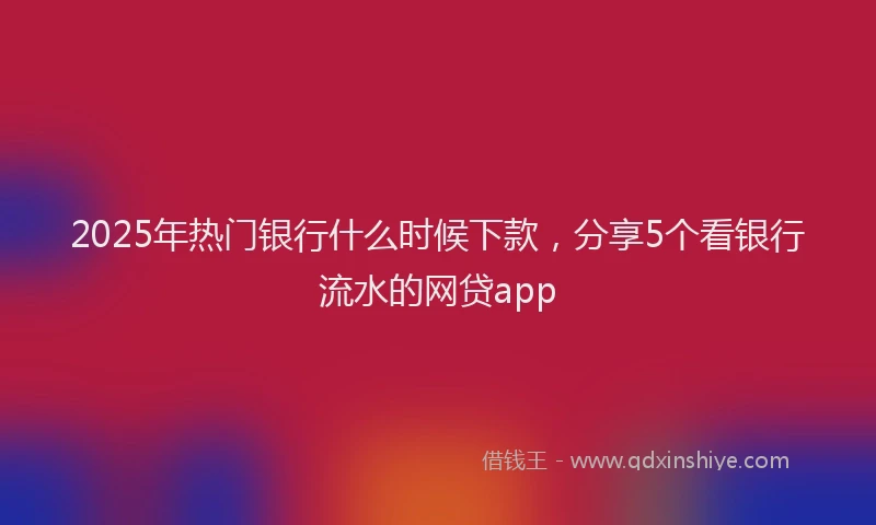 2025年热门银行什么时候下款，分享5个看银行流水的网贷app