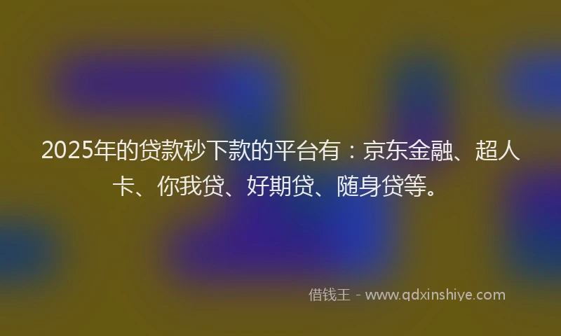 2025年的贷款秒下款的平台有：京东金融、超人卡、你我贷、好期贷、随身贷等。