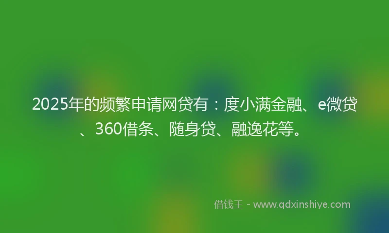 2025年的频繁申请网贷有：度小满金融、e微贷、360借条、随身贷、融逸花等。