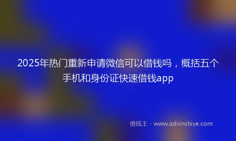 2025年热门重新申请微信可以借钱吗，概括五个手机和身份证快速借钱app