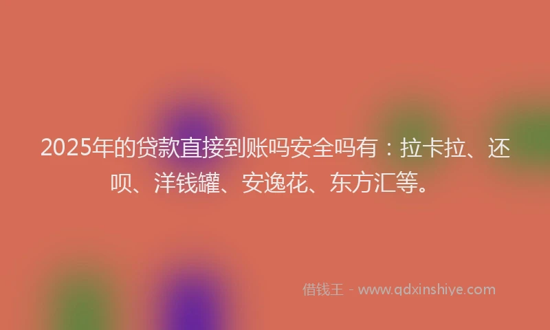 2025年的贷款直接到账吗安全吗有：拉卡拉、还呗、洋钱罐、安逸花、东方汇等。