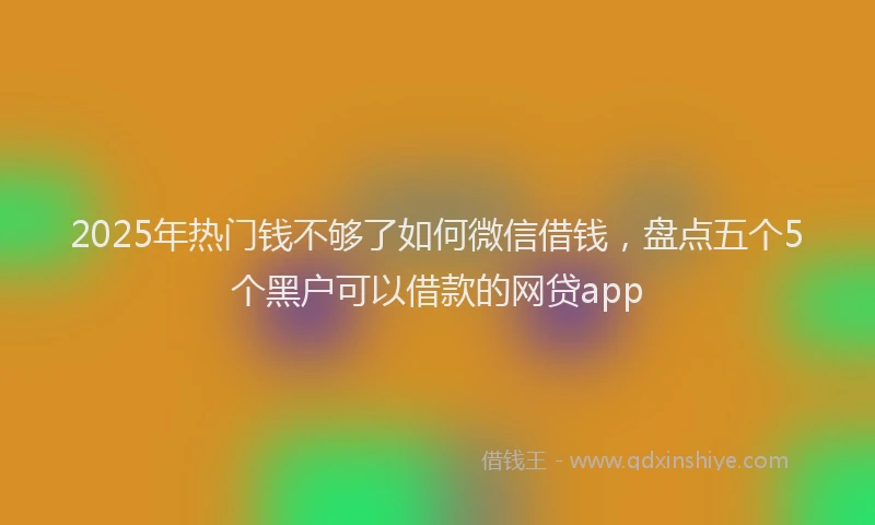 2025年热门钱不够了如何微信借钱，盘点五个5个黑户可以借款的网贷app
