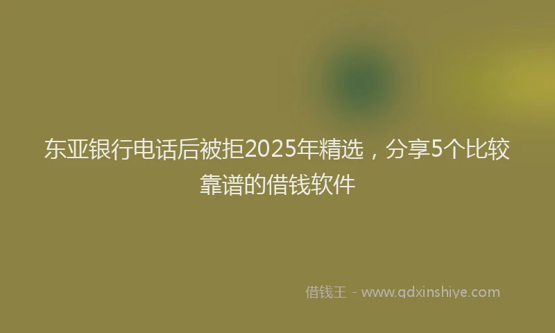 东亚银行电话后被拒2025年精选，分享5个比较靠谱的借钱软件