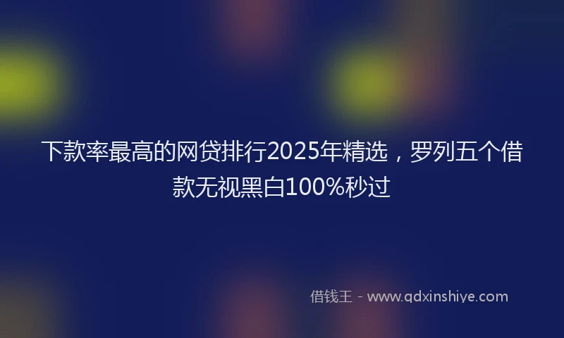下款率最高的网贷排行2025年精选，罗列五个借款无视黑白100%秒过