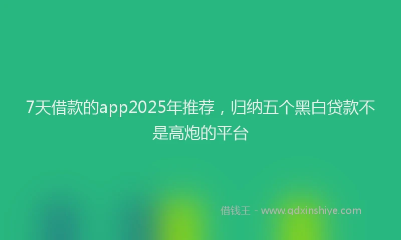 7天借款的app2025年推荐，归纳五个黑白贷款不是高炮的平台