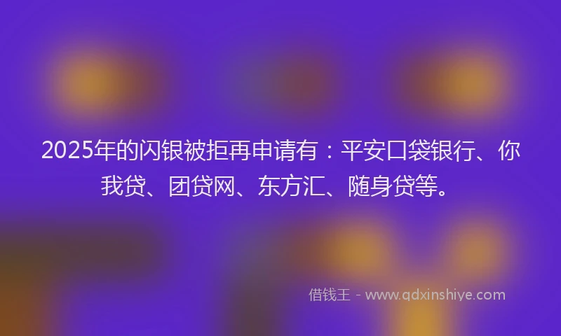 2025年的闪银被拒再申请有：平安口袋银行、你我贷、团贷网、东方汇、随身贷等。