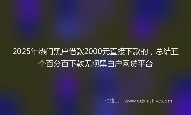 2025年热门黑户借款2000元直接下款的，总结五个百分百下款无视黑白户网贷平台