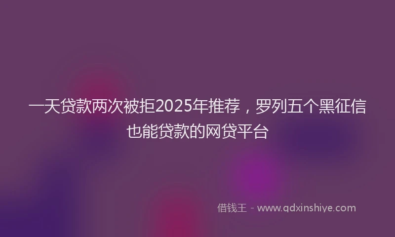 一天贷款两次被拒2025年推荐，罗列五个黑征信也能贷款的网贷平台