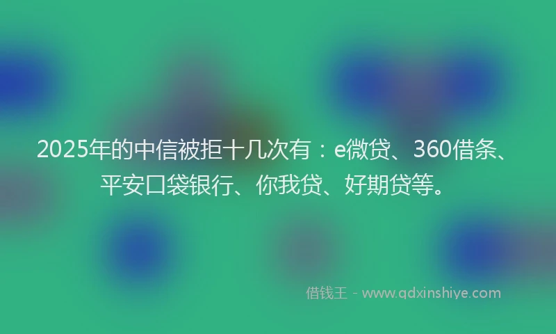 2025年的中信被拒十几次有：e微贷、360借条、平安口袋银行、你我贷、好期贷等。