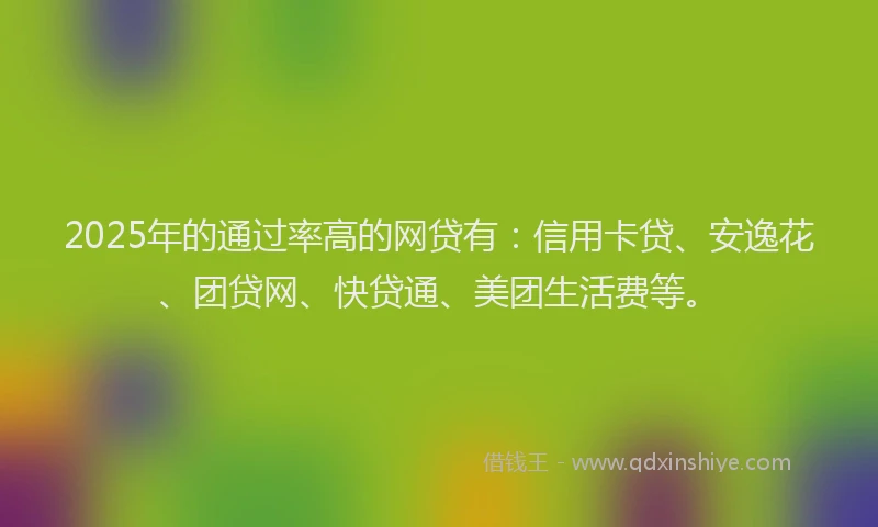 2025年的通过率高的网贷有：信用卡贷、安逸花、团贷网、快贷通、美团生活费等。