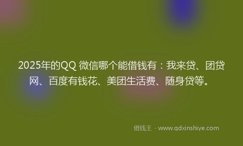 2025年的QQ 微信哪个能借钱有：我来贷、团贷网、百度有钱花、美团生活费、随身贷等。