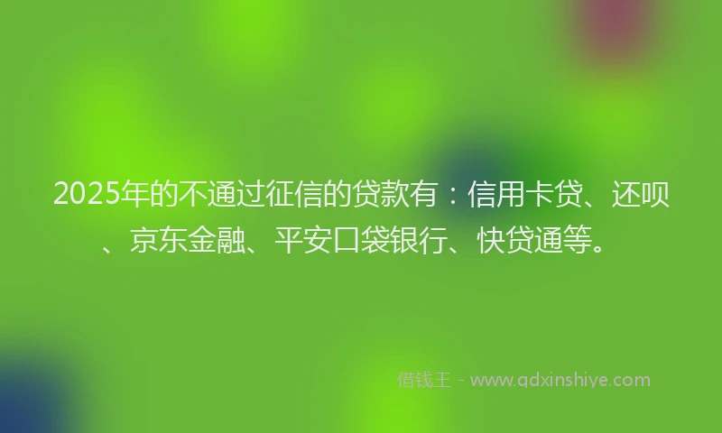 2025年的不通过征信的贷款有：信用卡贷、还呗、京东金融、平安口袋银行、快贷通等。