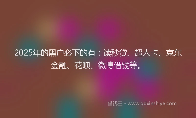 2025年的黑户必下的有：读秒贷、超人卡、京东金融、花呗、微博借钱等。