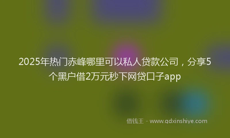 2025年热门赤峰哪里可以私人贷款公司，分享5个黑户借2万元秒下网贷口子app