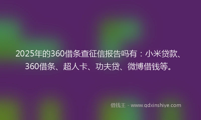 2025年的360借条查征信报告吗有：小米贷款、360借条、超人卡、功夫贷、微博借钱等。
