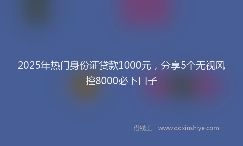 2025年热门身份证贷款1000元，分享5个无视风控8000必下口子