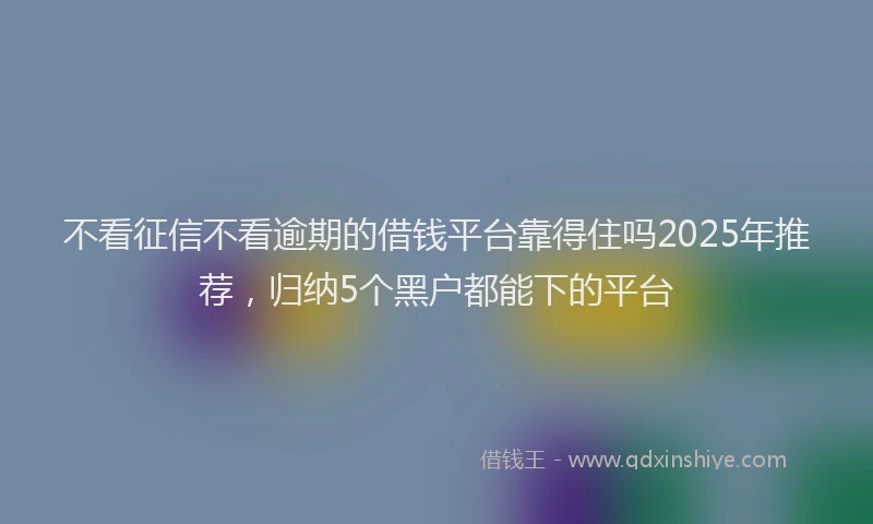 不看征信不看逾期的借钱平台靠得住吗2025年推荐，归纳5个黑户都能下的平台