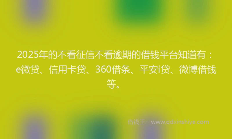 2025年的不看征信不看逾期的借钱平台知道有：e微贷、信用卡贷、360借条、平安i贷、微博借钱等。