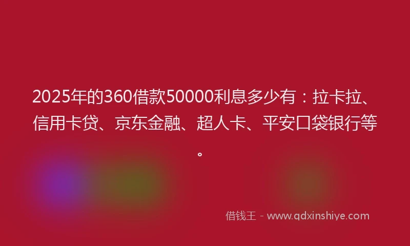 2025年的360借款50000利息多少有：拉卡拉、信用卡贷、京东金融、超人卡、平安口袋银行等。
