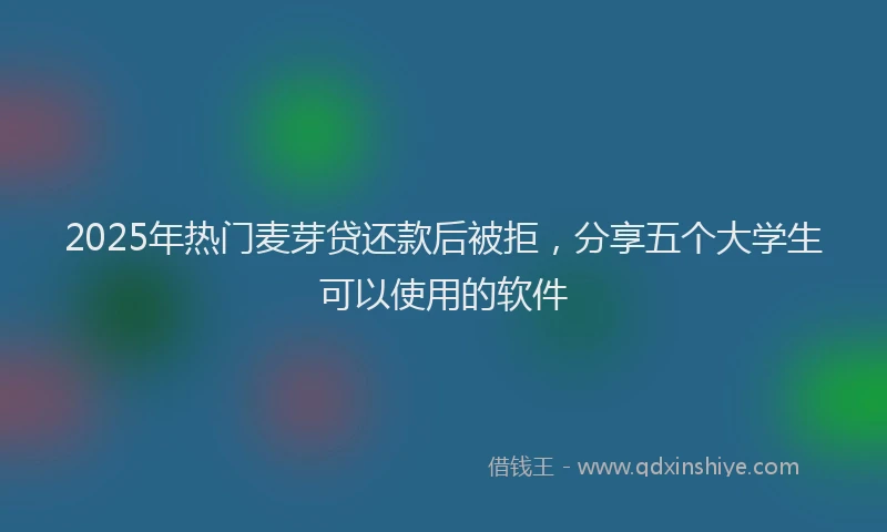 2025年热门麦芽贷还款后被拒，分享五个大学生可以使用的软件