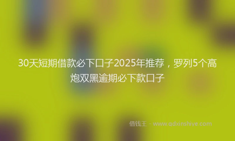 30天短期借款必下口子2025年推荐，罗列5个高炮双黑逾期必下款口子
