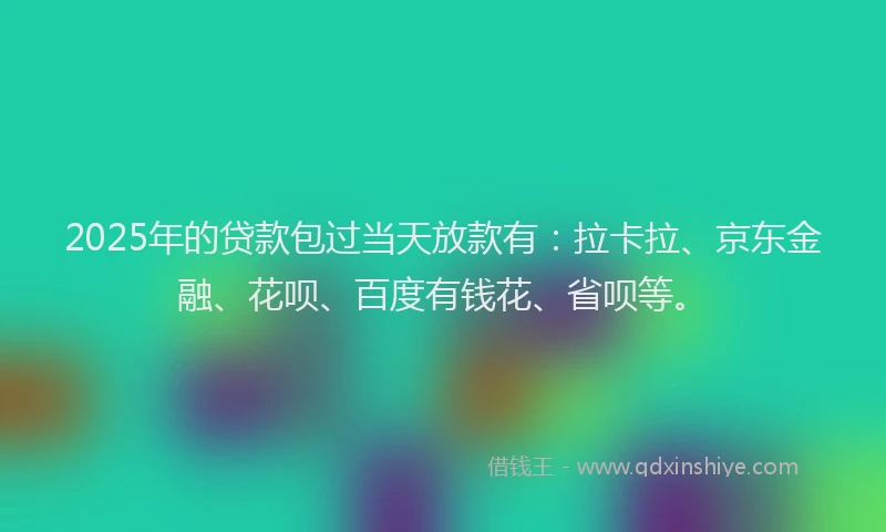 2025年的贷款包过当天放款有：拉卡拉、京东金融、花呗、百度有钱花、省呗等。