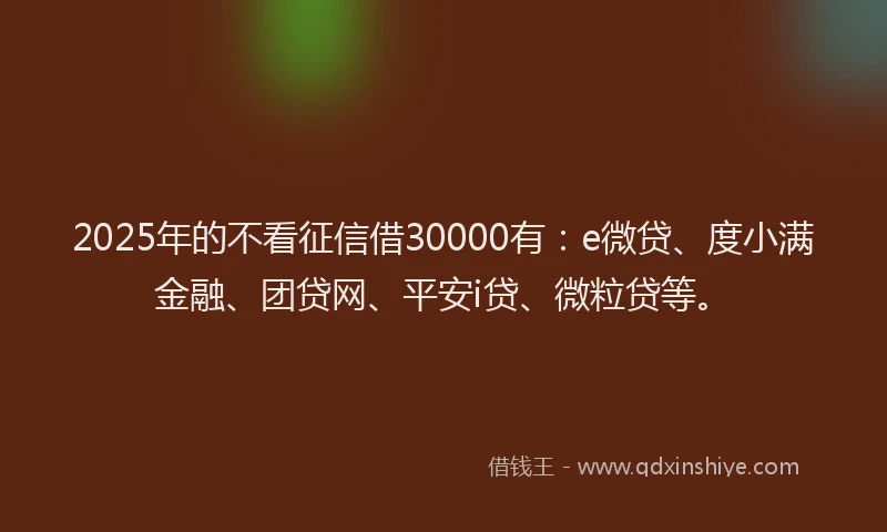 2025年的不看征信借30000有：e微贷、度小满金融、团贷网、平安i贷、微粒贷等。